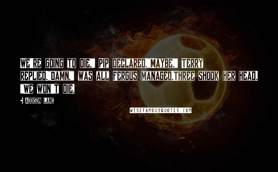 Addison Lane Quotes: We're going to die," Pip declared."Maybe," Terry replied."Damn," was all Fergus managed.Three shook her head. "We won't die.