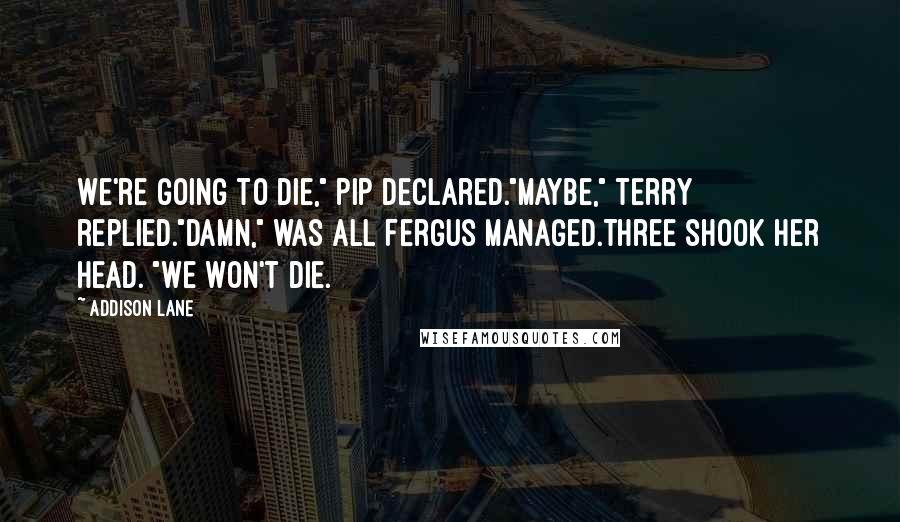 Addison Lane Quotes: We're going to die," Pip declared."Maybe," Terry replied."Damn," was all Fergus managed.Three shook her head. "We won't die.