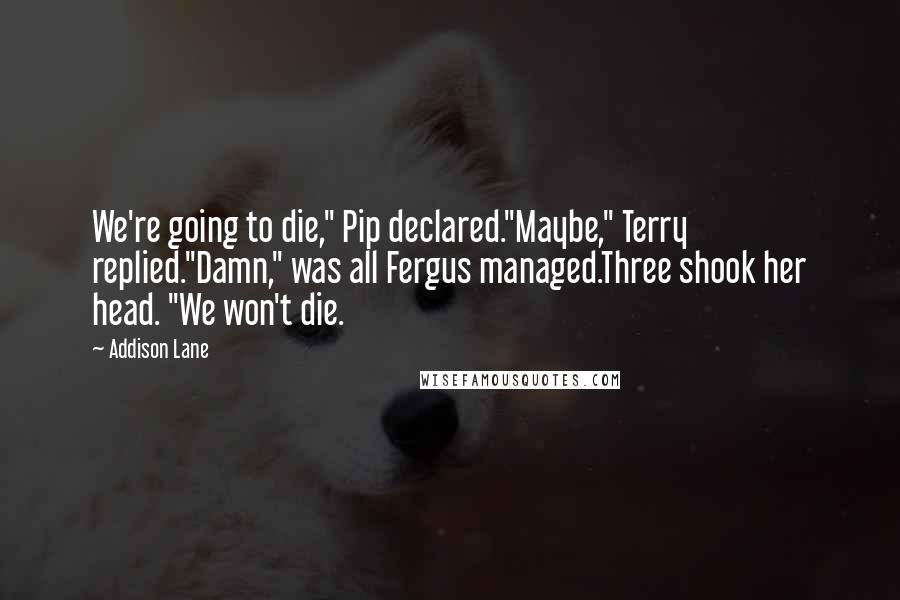 Addison Lane Quotes: We're going to die," Pip declared."Maybe," Terry replied."Damn," was all Fergus managed.Three shook her head. "We won't die.