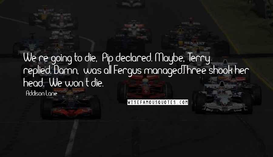 Addison Lane Quotes: We're going to die," Pip declared."Maybe," Terry replied."Damn," was all Fergus managed.Three shook her head. "We won't die.