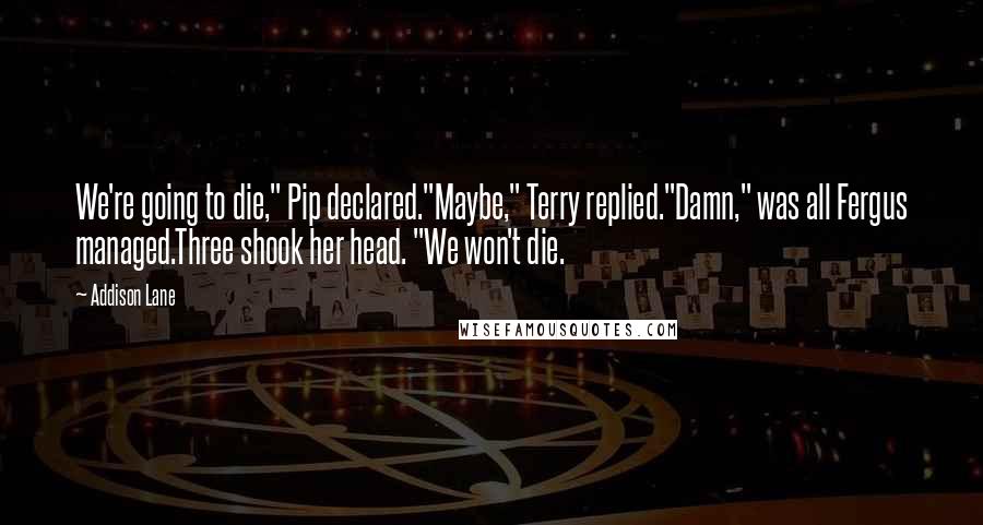 Addison Lane Quotes: We're going to die," Pip declared."Maybe," Terry replied."Damn," was all Fergus managed.Three shook her head. "We won't die.