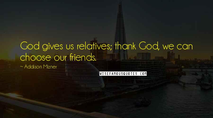 Addison Mizner Quotes: God gives us relatives; thank God, we can choose our friends.