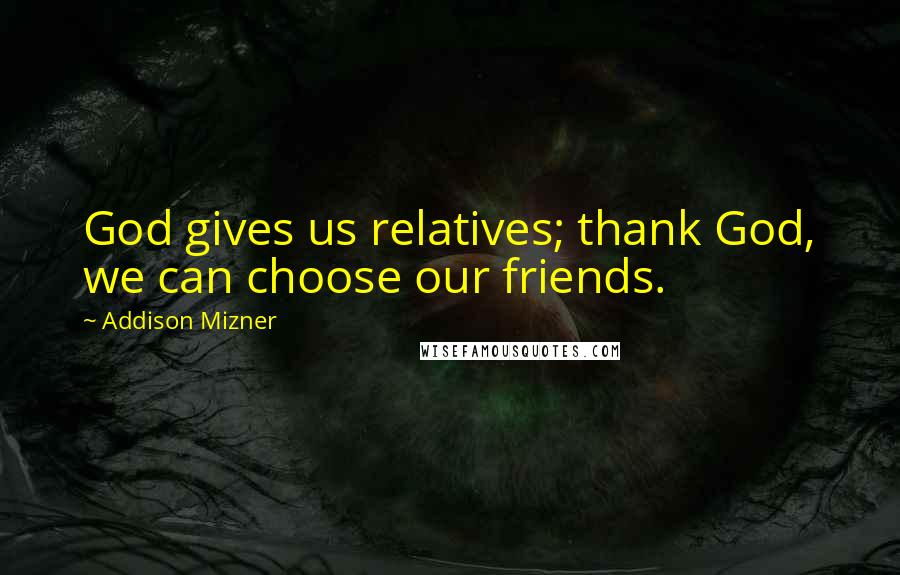 Addison Mizner Quotes: God gives us relatives; thank God, we can choose our friends.