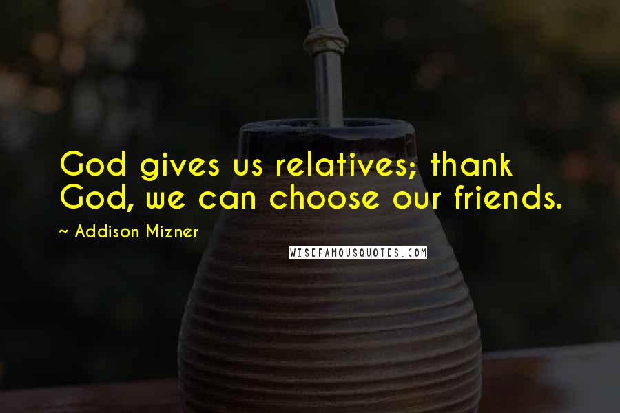 Addison Mizner Quotes: God gives us relatives; thank God, we can choose our friends.