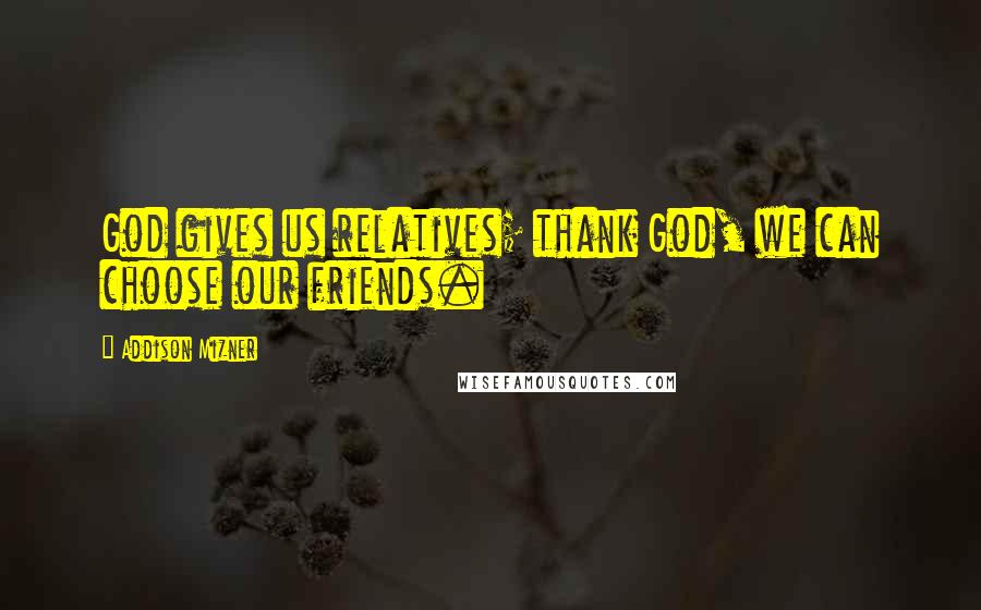 Addison Mizner Quotes: God gives us relatives; thank God, we can choose our friends.