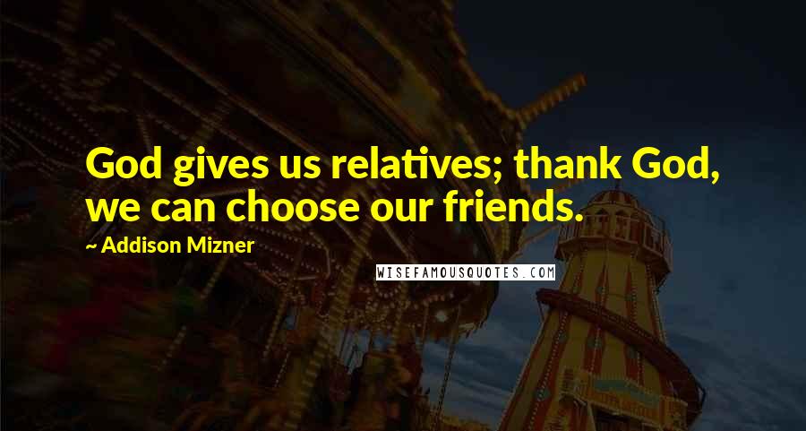 Addison Mizner Quotes: God gives us relatives; thank God, we can choose our friends.