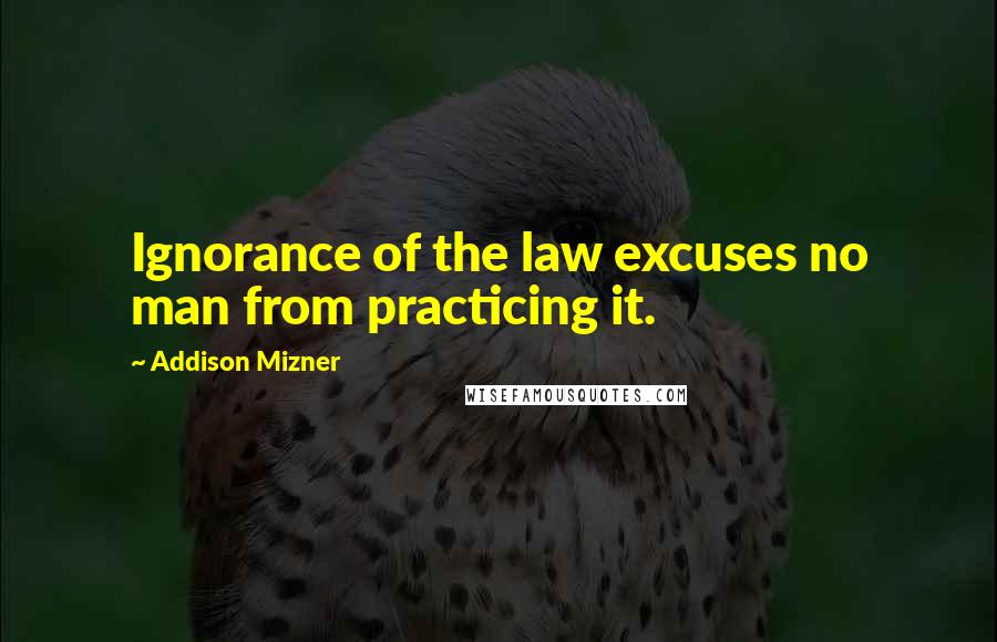 Addison Mizner Quotes: Ignorance of the law excuses no man from practicing it.