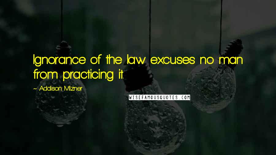 Addison Mizner Quotes: Ignorance of the law excuses no man from practicing it.