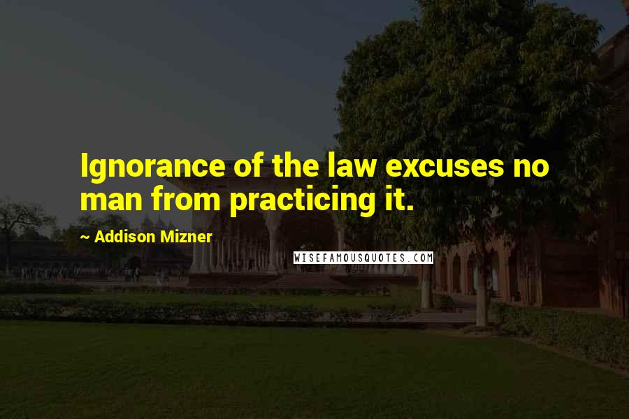 Addison Mizner Quotes: Ignorance of the law excuses no man from practicing it.
