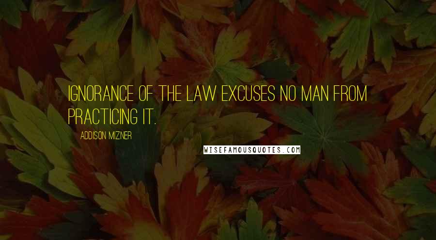 Addison Mizner Quotes: Ignorance of the law excuses no man from practicing it.