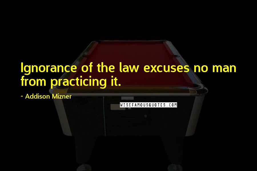 Addison Mizner Quotes: Ignorance of the law excuses no man from practicing it.