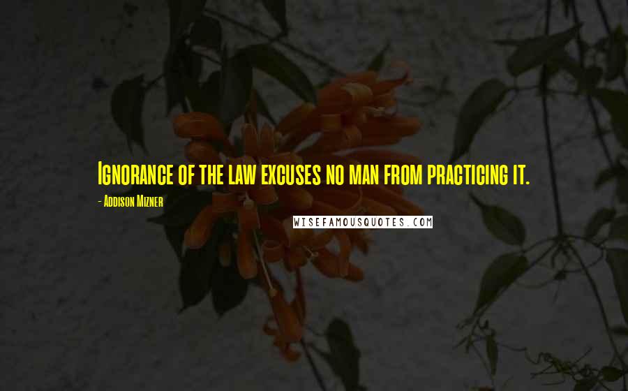 Addison Mizner Quotes: Ignorance of the law excuses no man from practicing it.