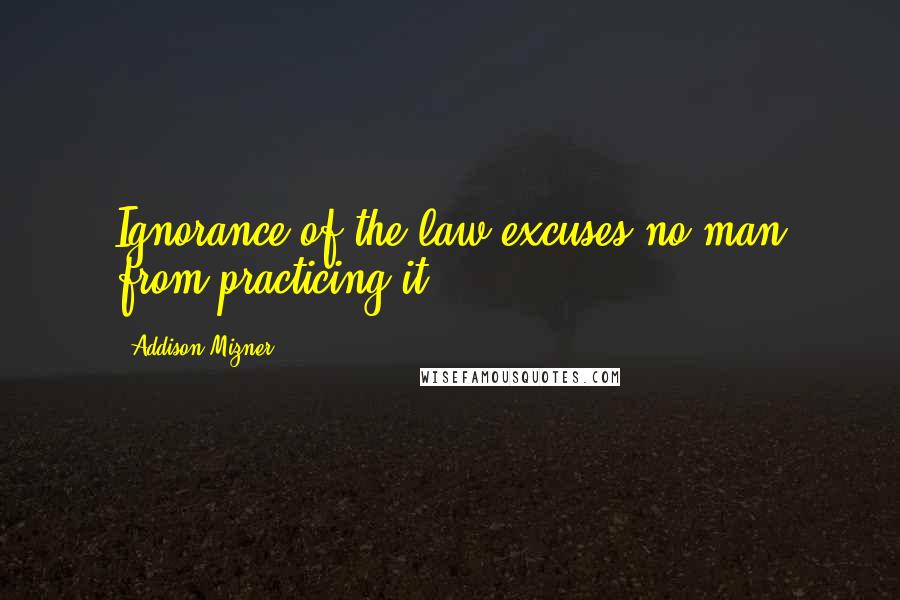 Addison Mizner Quotes: Ignorance of the law excuses no man from practicing it.