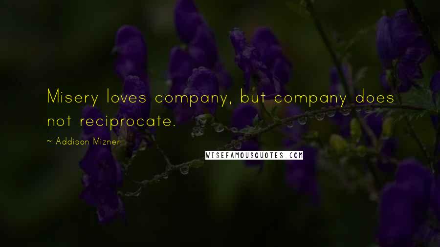 Addison Mizner Quotes: Misery loves company, but company does not reciprocate.
