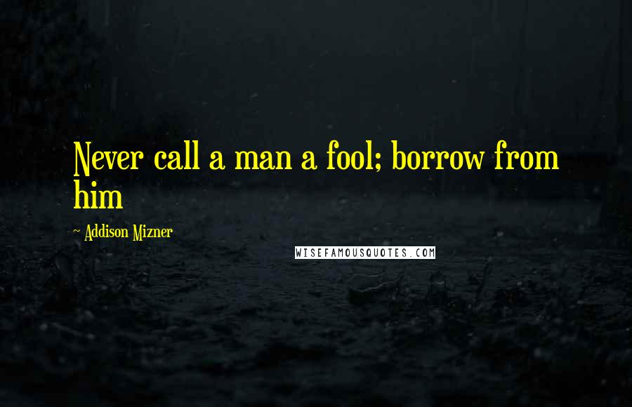 Addison Mizner Quotes: Never call a man a fool; borrow from him