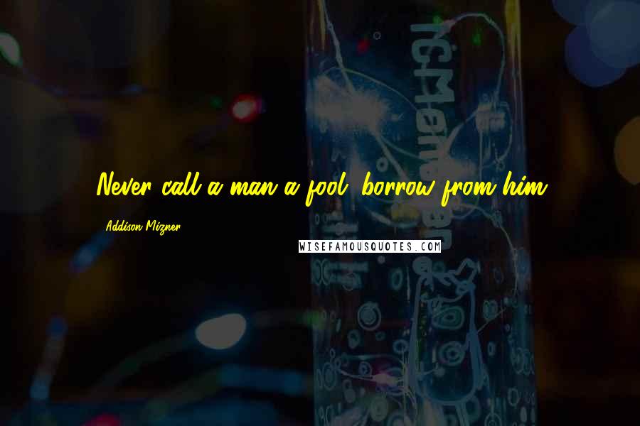 Addison Mizner Quotes: Never call a man a fool; borrow from him