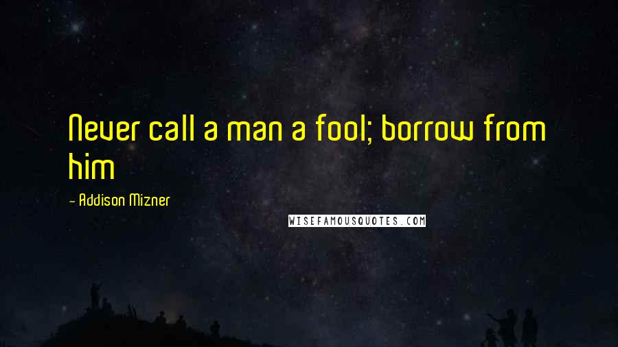 Addison Mizner Quotes: Never call a man a fool; borrow from him