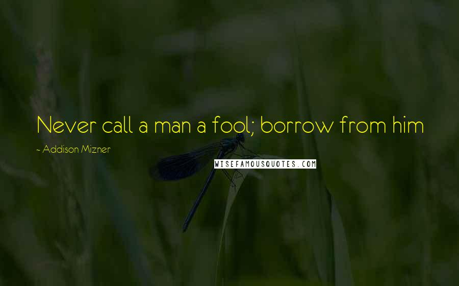 Addison Mizner Quotes: Never call a man a fool; borrow from him