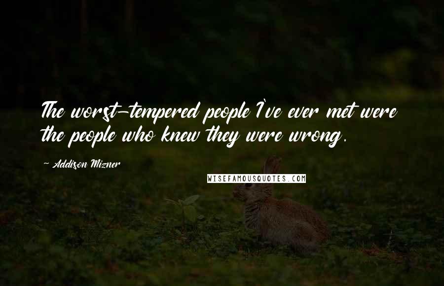 Addison Mizner Quotes: The worst-tempered people I've ever met were the people who knew they were wrong.