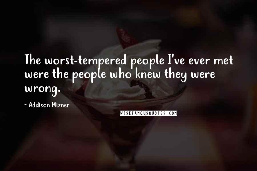 Addison Mizner Quotes: The worst-tempered people I've ever met were the people who knew they were wrong.