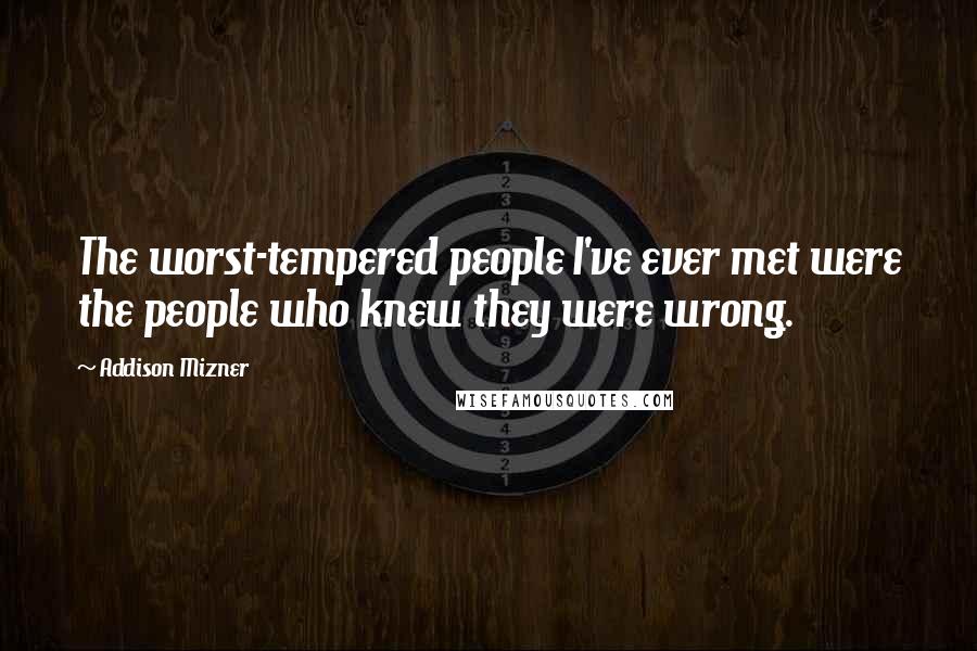 Addison Mizner Quotes: The worst-tempered people I've ever met were the people who knew they were wrong.