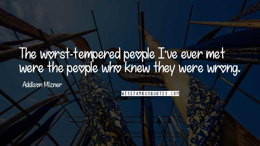 Addison Mizner Quotes: The worst-tempered people I've ever met were the people who knew they were wrong.