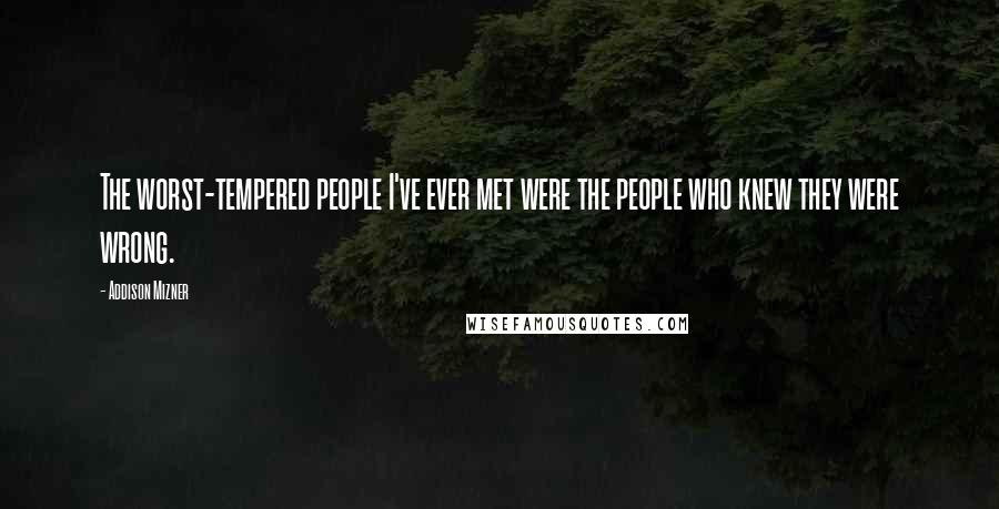 Addison Mizner Quotes: The worst-tempered people I've ever met were the people who knew they were wrong.