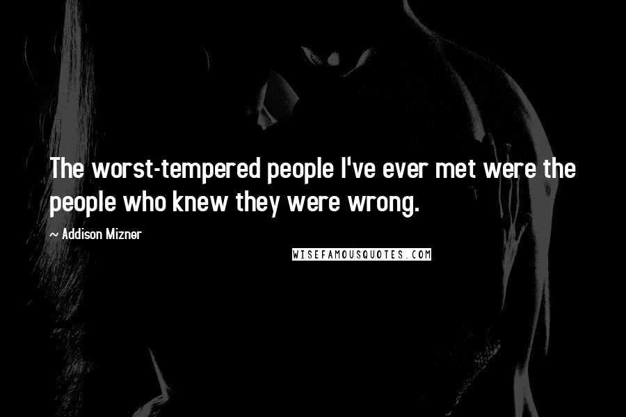 Addison Mizner Quotes: The worst-tempered people I've ever met were the people who knew they were wrong.