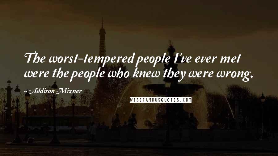 Addison Mizner Quotes: The worst-tempered people I've ever met were the people who knew they were wrong.
