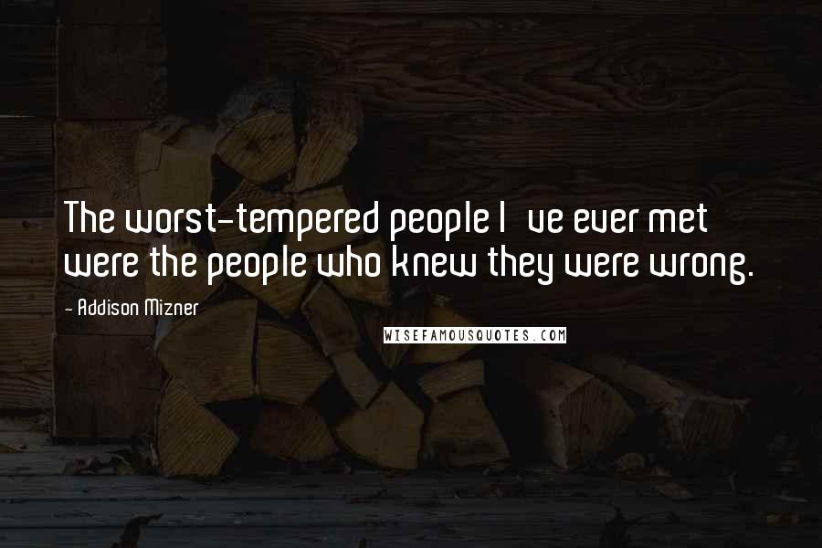 Addison Mizner Quotes: The worst-tempered people I've ever met were the people who knew they were wrong.