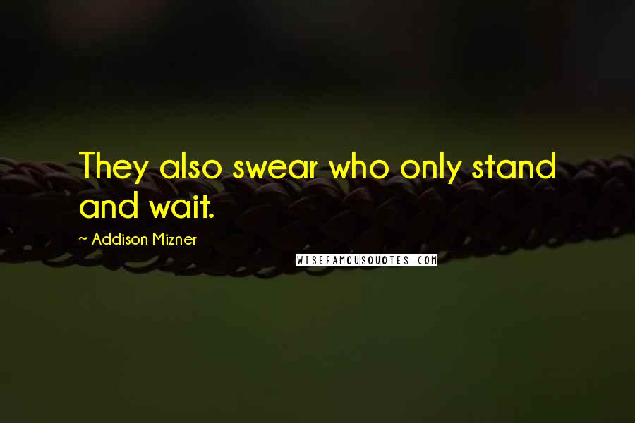 Addison Mizner Quotes: They also swear who only stand and wait.