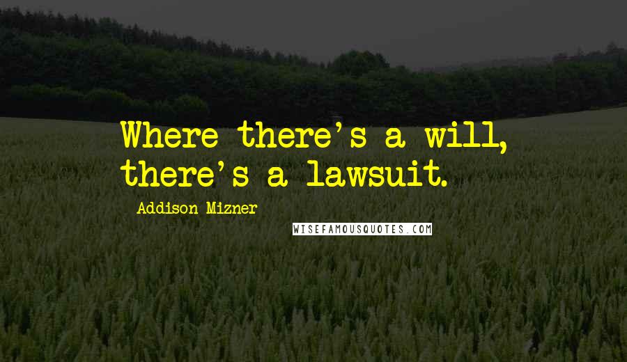 Addison Mizner Quotes: Where there's a will, there's a lawsuit.