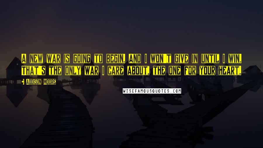 Addison Moore Quotes: A new war is going to begin. And I won't give in until I win. That's the only war I care about, the one for your heart.