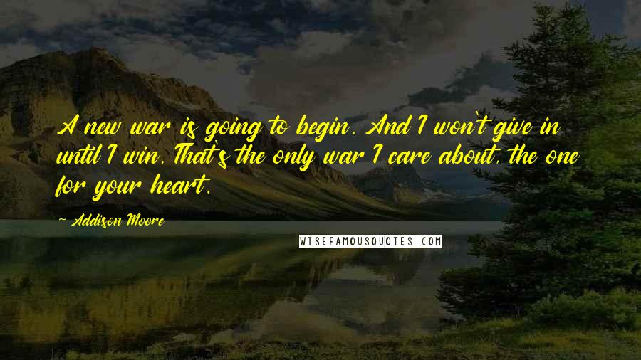 Addison Moore Quotes: A new war is going to begin. And I won't give in until I win. That's the only war I care about, the one for your heart.