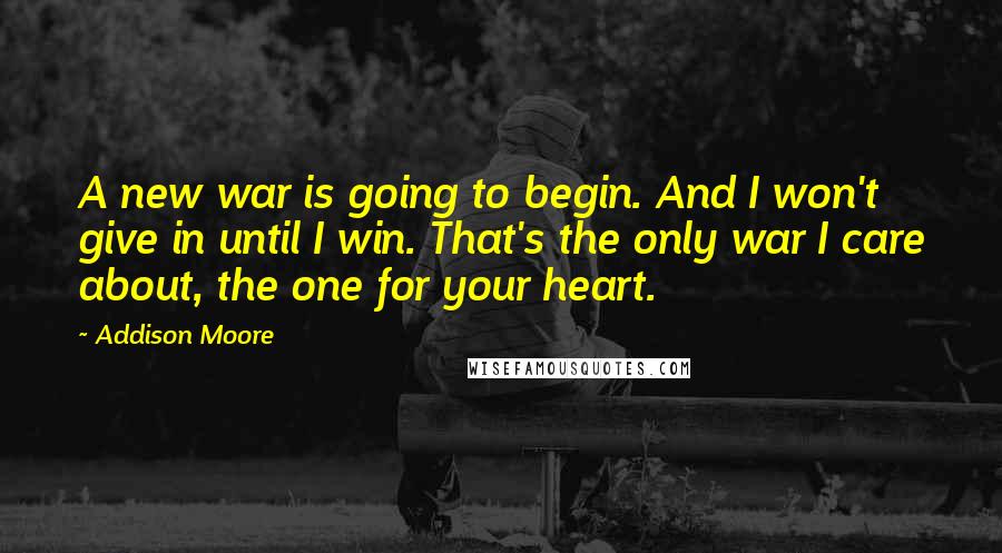 Addison Moore Quotes: A new war is going to begin. And I won't give in until I win. That's the only war I care about, the one for your heart.