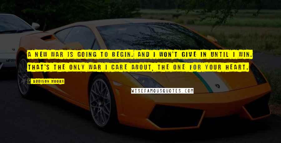 Addison Moore Quotes: A new war is going to begin. And I won't give in until I win. That's the only war I care about, the one for your heart.