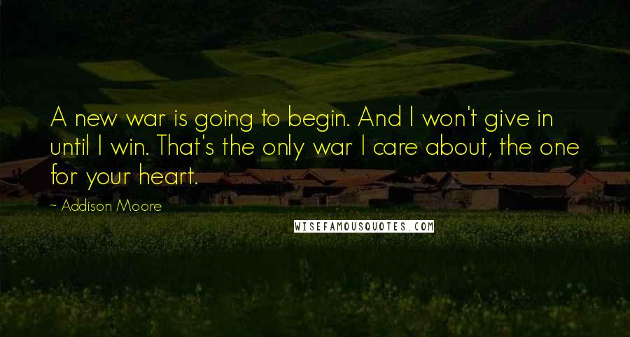 Addison Moore Quotes: A new war is going to begin. And I won't give in until I win. That's the only war I care about, the one for your heart.