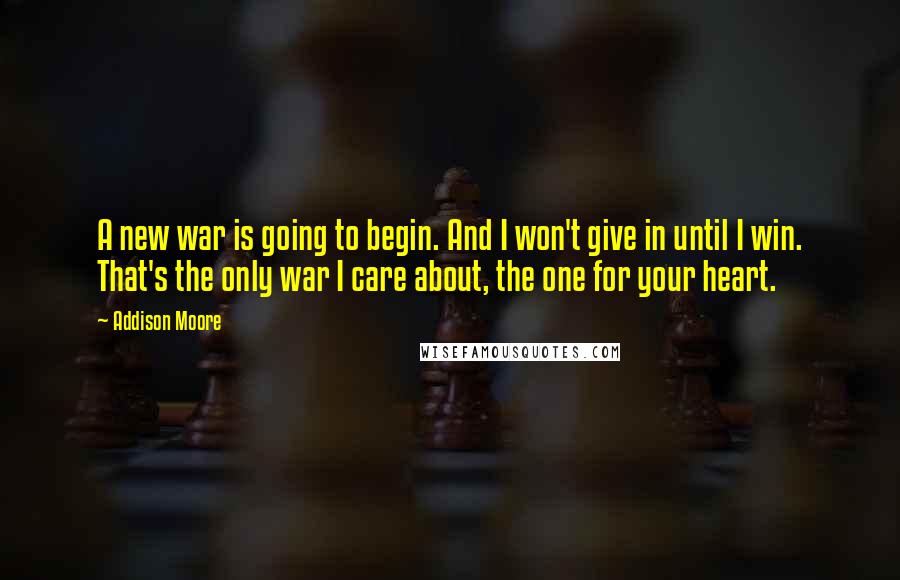 Addison Moore Quotes: A new war is going to begin. And I won't give in until I win. That's the only war I care about, the one for your heart.