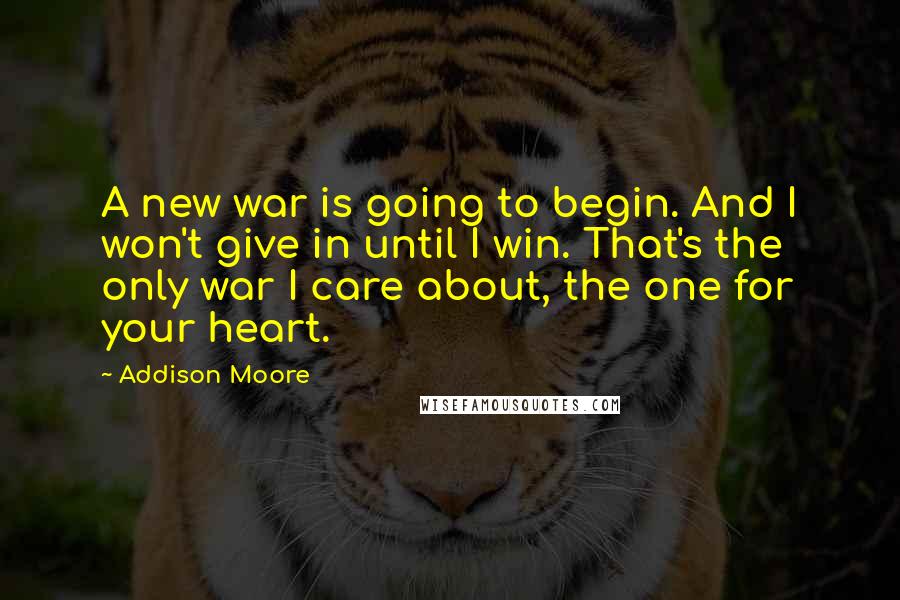 Addison Moore Quotes: A new war is going to begin. And I won't give in until I win. That's the only war I care about, the one for your heart.