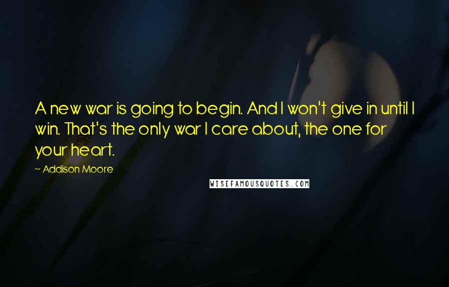 Addison Moore Quotes: A new war is going to begin. And I won't give in until I win. That's the only war I care about, the one for your heart.