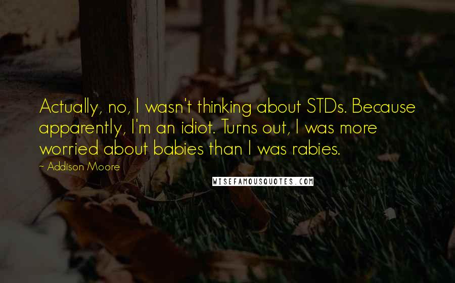 Addison Moore Quotes: Actually, no, I wasn't thinking about STDs. Because apparently, I'm an idiot. Turns out, I was more worried about babies than I was rabies.