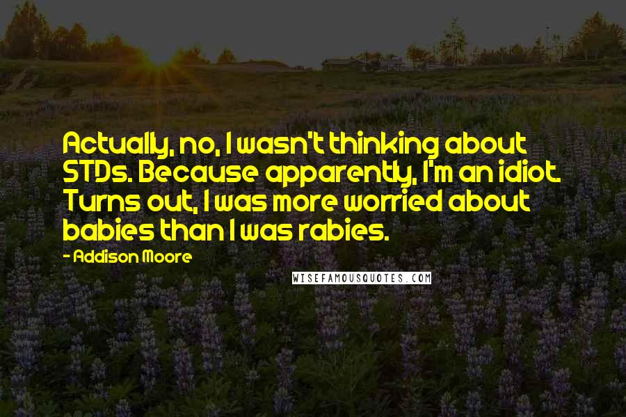 Addison Moore Quotes: Actually, no, I wasn't thinking about STDs. Because apparently, I'm an idiot. Turns out, I was more worried about babies than I was rabies.