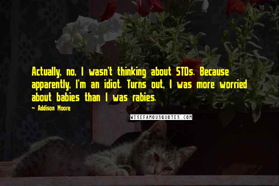 Addison Moore Quotes: Actually, no, I wasn't thinking about STDs. Because apparently, I'm an idiot. Turns out, I was more worried about babies than I was rabies.