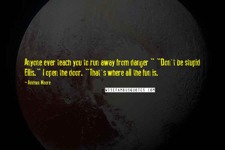 Addison Moore Quotes: Anyone ever teach you to run away from danger " "Don't be stupid Ellis." I open the door. "That's where all the fun is.