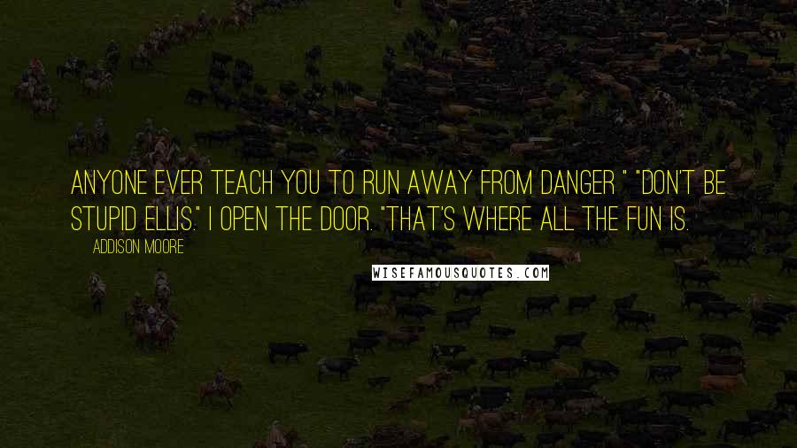 Addison Moore Quotes: Anyone ever teach you to run away from danger " "Don't be stupid Ellis." I open the door. "That's where all the fun is.