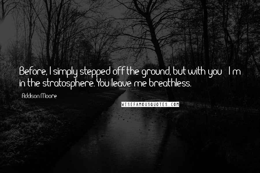 Addison Moore Quotes: Before, I simply stepped off the ground, but with you - I'm in the stratosphere. You leave me breathless.