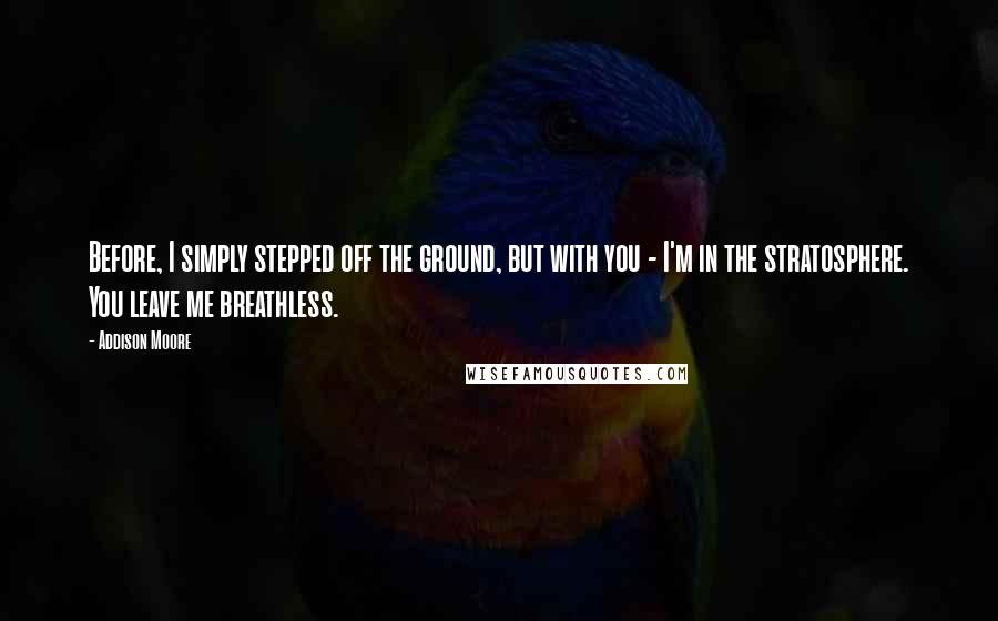 Addison Moore Quotes: Before, I simply stepped off the ground, but with you - I'm in the stratosphere. You leave me breathless.