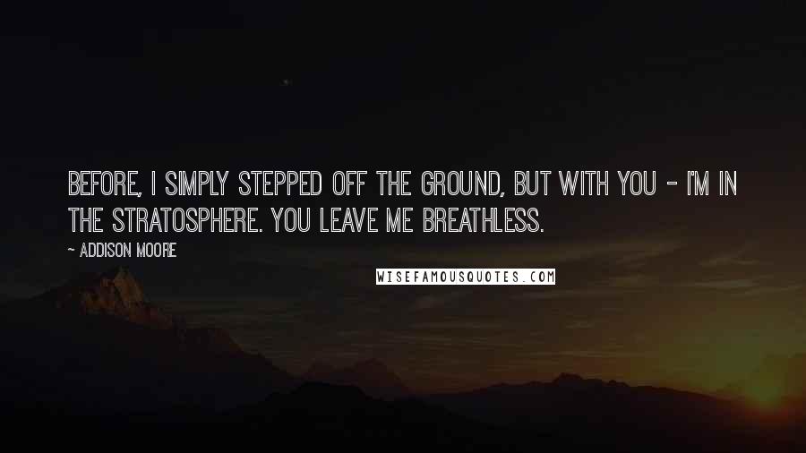 Addison Moore Quotes: Before, I simply stepped off the ground, but with you - I'm in the stratosphere. You leave me breathless.