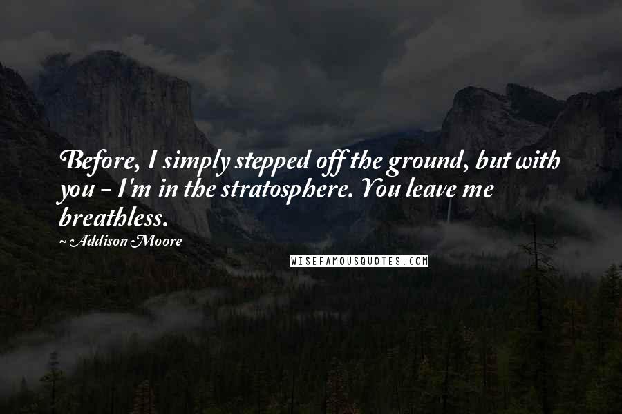 Addison Moore Quotes: Before, I simply stepped off the ground, but with you - I'm in the stratosphere. You leave me breathless.