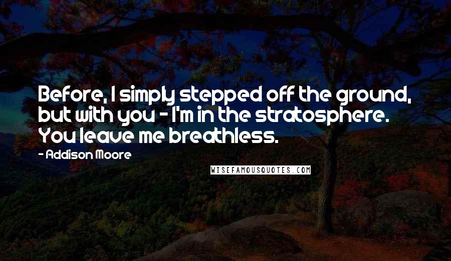 Addison Moore Quotes: Before, I simply stepped off the ground, but with you - I'm in the stratosphere. You leave me breathless.